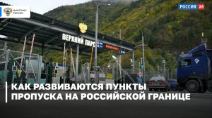 Как развиваются пункты пропуска на российской границе