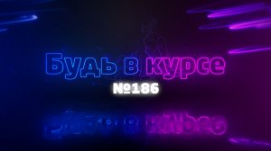 «Будь в курсе». Выпуск №186