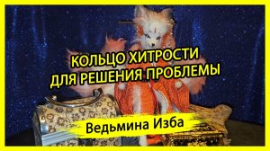 КОЛЬЦО ХИТРОСТИ. ДЛЯ РЕШЕНИЯ ПРОБЛЕМЫ. ДЛЯ ВСЕХ. ВЕДЬМИНА ИЗБА ▶️ ИНГА ХОСРОЕВА