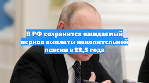 В РФ сохранится ожидаемый период выплаты накопительной пенсии в 22,5 года