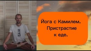 Пристрастие к еде. Йога с Камилем.