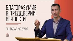 Благоразумие в преддверии вечности / 1 Петра 4:7-11 / Вячеслав Катречко