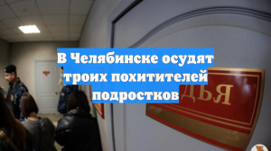 В Челябинске осудят троих похитителей подростков