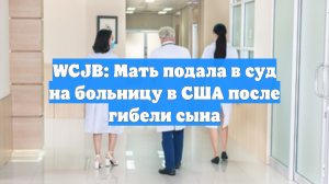 WCJB: Мать подала в суд на больницу в США после гибели сына