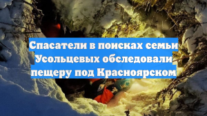 Спасатели в поисках семьи Усольцевых обследовали пещеру под Красноярском