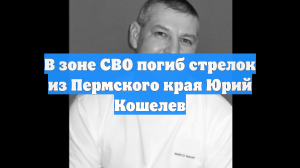 В зоне СВО погиб стрелок из Пермского края Юрий Кошелев