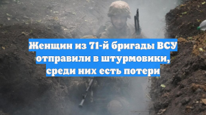 Женщин из 71-й бригады ВСУ отправили в штурмовики, среди них есть потери