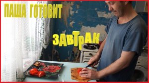 ПАША ГОТОВИТ ЗАВТРАК | ЖИЗНЬ ОДИНОКОГО ЧЕЛОВЕКА | ЕДА