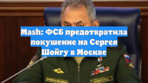 Mash: ФСБ предотвратила покушение на Сергея Шойгу в Москве