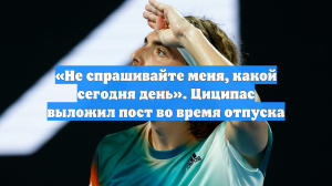 «Не спрашивайте меня, какой сегодня день». Циципас выложил пост во время отпуска