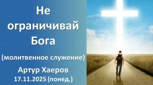 Не ограничивай Бога. (дневное молитвенное) Артур Хаеров. 17.11.2025 - понедельник