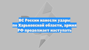 ВС России нанесли удары по Харьковской области, армия РФ продолжает наступать