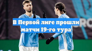 В Первой лиге прошли матчи 19-го тура