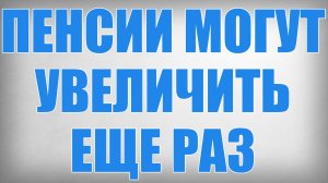 Пенсии могут Увеличить еще раз