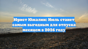 Юрист Южалин: Июль станет самым выгодным для отпуска месяцем в 2026 году