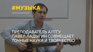 Между физикой и лирикой: преподаватель АлтГУ Павел Ладыгин объединяет науку и музыку