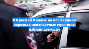 В Красной Поляне на пешеходном переходе неизвестные мужчины избили девушку