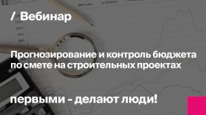 Прогнозирование и контроль бюджета по смете на строительных проектах | Запись вебинара
