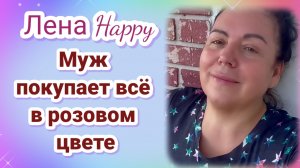Лена Хеппи- Муж покупает всë в розовом цвете.