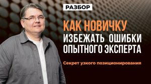 🔥Как новичку избежать ошибки опытного эксперта? Секрет узкого позиционирования