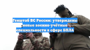 Генштаб ВС России: утверждены новые военно-учётные специальности в сфере БПЛА