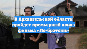 В Архангельской области пройдет премьерный показ фильма «По-братски»