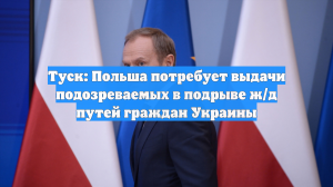Туск: Польша потребует выдачи подозреваемых в подрыве ж/д путей граждан Украины
