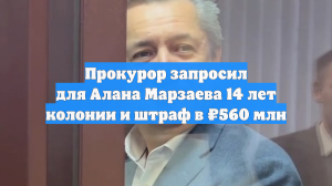 Прокурор запросил для Алана Марзаева 14 лет колонии и штраф в ₽560 млн