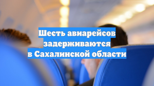 Шесть авиарейсов задерживаются в Сахалинской области