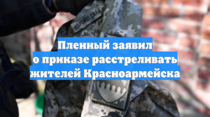 Пленный заявил о приказе расстреливать жителей Красноармейска