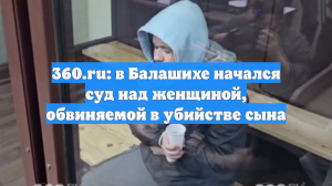 360.ru: в Балашихе начался суд над женщиной, обвиняемой в убийстве сына
