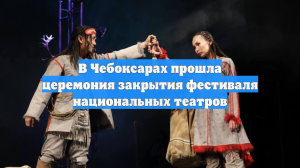 В Чебоксарах прошла церемония закрытия фестиваля национальных театров
