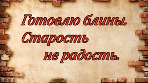Готовлю блины.Старость не радость.