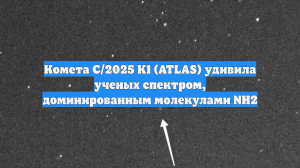 Комета C/2025 K1 (ATLAS) удивила ученых спектром, доминированным молекулами NH2