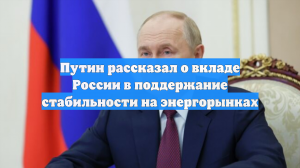 Путин рассказал о вкладе России в поддержание стабильности на энергорынках