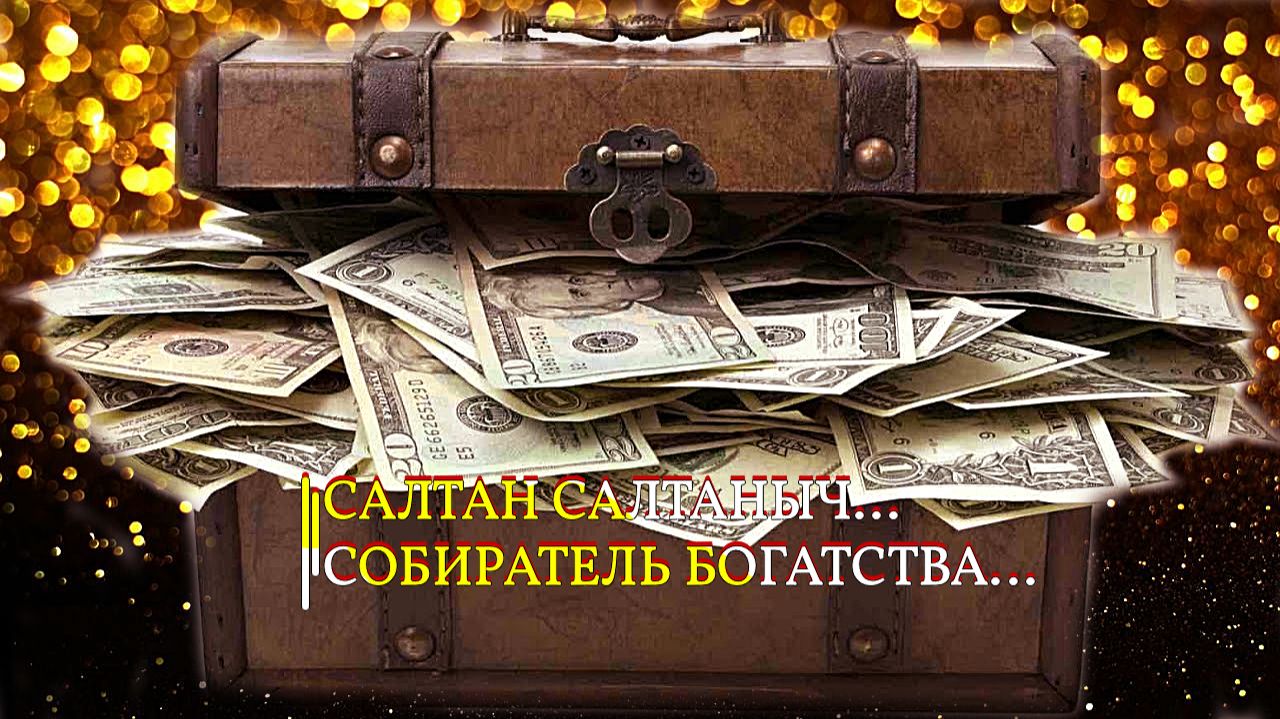 САЛТАН САЛТАНЫЧ СОБИРАТЕЛЬ БОГАТСТВА ...ДЛЯ ВСЕХ