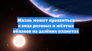 Жизнь может проявиться в виде розовых и жёлтых облаков на далёких планетах
