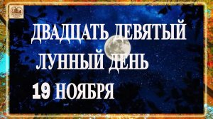 ДВАДЦАТЬ ДЕВЯТЫЙ ЛУННЫЙ ДЕНЬ 19 НОЯБРЯ 2025 ГОДА!!!