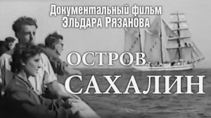Документальный фильм Эльдара Рязанова «Остров Сахалин»