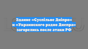 Здание «Суспільне Дніпро» и «Украинского радио Днепра» загорелись после атаки РФ