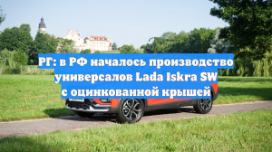 РГ: в РФ началось производство универсалов Lada Iskra SW с оцинкованной крышей