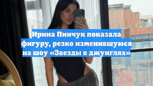 Ирина Пинчук показала фигуру, резко изменившуюся на шоу «Звезды в джунглях»