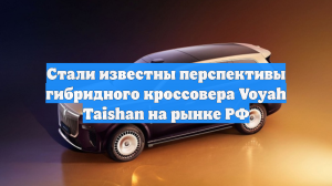 Стали известны перспективы гибридного кроссовера Voyah Taishan на рынке РФ