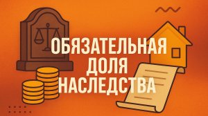 Обязательная доля в наследстве: что это такое и кому положено