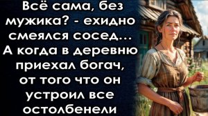 Всё сама, без мужика? - проскрипел  сосед… А когда в деревню приехал богач, от того что он устроил