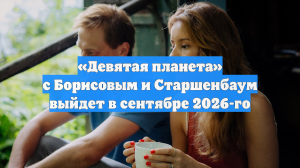 «Девятая планета» с Борисовым и Старшенбаум выйдет в сентябре 2026-го