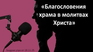 Бодрое утро 18.11.25 - «Благословения храма в молитвах Христа»
