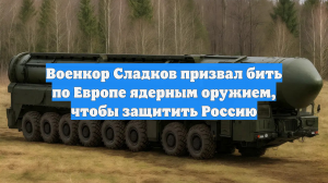 Военкор Сладков призвал бить по Европе ядерным оружием, чтобы защитить Россию