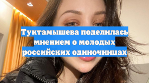 Туктамышева поделилась мнением о молодых российских одиночницах