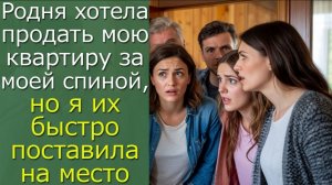 Родня хотела продать мою квартиру за моей спиной, но я их быстро поставила на место